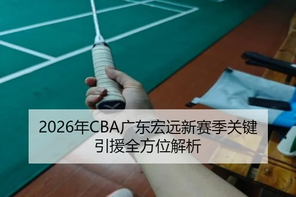 2026年CBA广东宏远新赛季关键引援全方位解析