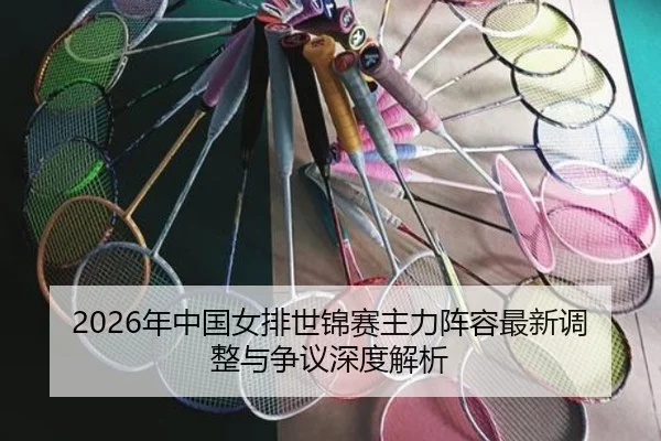2026年中国女排世锦赛主力阵容最新调整与争议深度解析